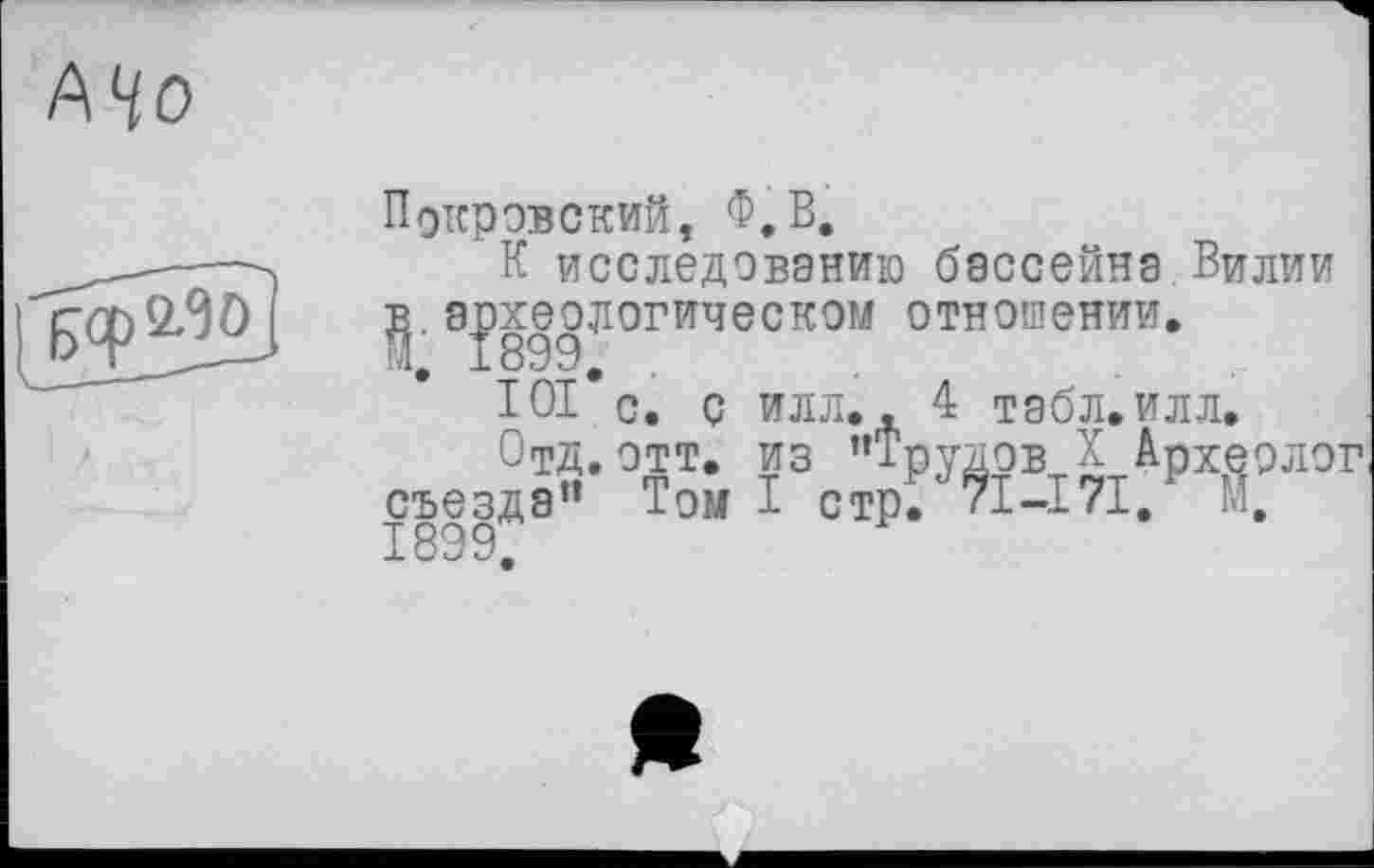 ﻿А‘/О
Покровский, Ф.В.
К исследованию бассейна.Вилии археологическом отношении.
’ 101
Отд съезда” 1899.
4 табл. илл.
Археолог
С. Ç ИЛЛ. . ОТТ. ИЗ ”Т Том I стр